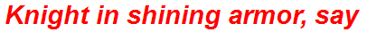 Knight in shining armor, say