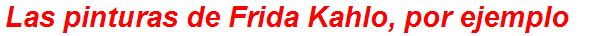 Las pinturas de Frida Kahlo, por ejemplo