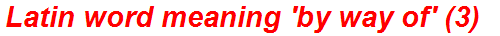 Latin word meaning 'by way of' (3)