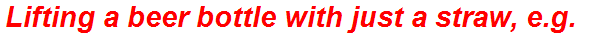 Lifting a beer bottle with just a straw, e.g.