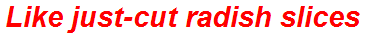 Like just-cut radish slices