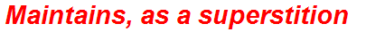 Maintains, as a superstition
