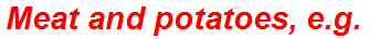 Meat and potatoes, e.g.