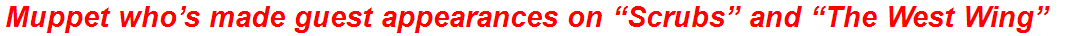 Muppet who’s made guest appearances on “Scrubs” and “The West Wing”
