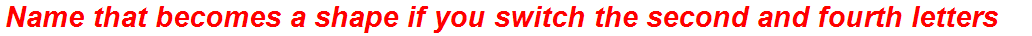 Name that becomes a shape if you switch the second and fourth letters