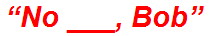“No ___, Bob”