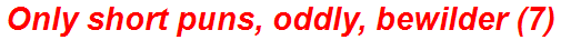 Only short puns, oddly, bewilder (7)