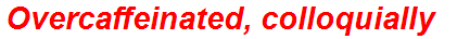 Overcaffeinated, colloquially