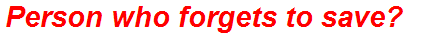 Person who forgets to save?
