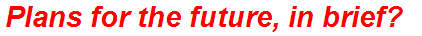 Plans for the future, in brief?