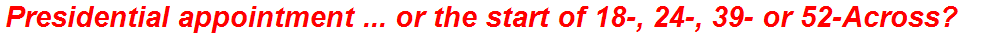 Presidential appointment ... or the start of 18-, 24-, 39- or 52-Across?