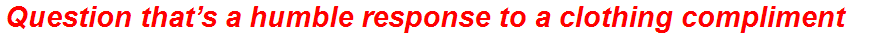 Question that’s a humble response to a clothing compliment