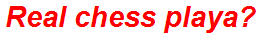 Real chess playa?