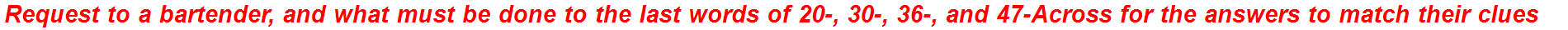 Request to a bartender, and what must be done to the last words of 20-, 30-, 36-, and 47-Across for the answers to match their clues