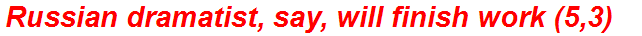 Russian dramatist, say, will finish work (5,3)