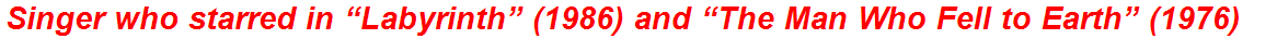 Singer who starred in “Labyrinth” (1986) and “The Man Who Fell to Earth” (1976)
