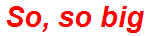 So, so big