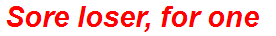 Sore loser, for one