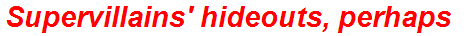 Supervillains' hideouts, perhaps
