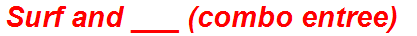 Surf and ___ (combo entree)