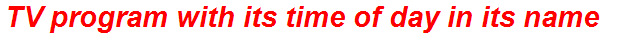 TV program with its time of day in its name