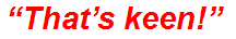 “That’s keen!”