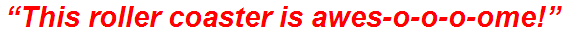 “This roller coaster is awes-o-o-o-ome!”