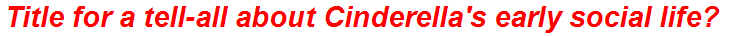 Title for a tell-all about Cinderella's early social life?