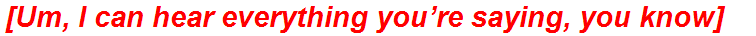 [Um, I can hear everything you’re saying, you know]