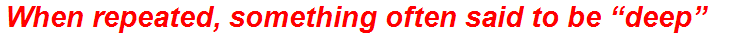 When repeated, something often said to be “deep”