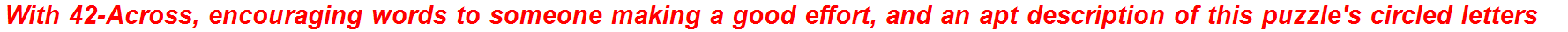 With 42-Across, encouraging words to someone making a good effort, and an apt description of this puzzle's circled letters