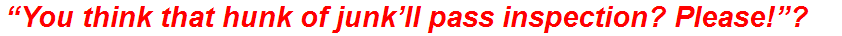 “You think that hunk of junk’ll pass inspection? Please!”?