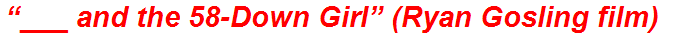 “___ and the 58-Down Girl” (Ryan Gosling film)