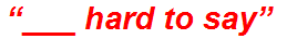 “___ hard to say”
