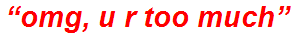 “omg, u r too much”