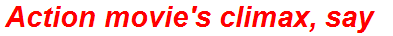 Action movie's climax, say