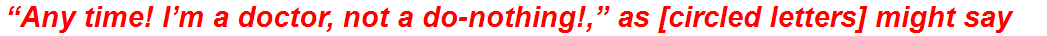 “Any time! I’m a doctor, not a do-nothing!,” as [circled letters] might say