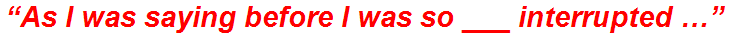 “As I was saying before I was so ___ interrupted …”