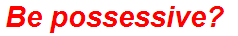 Be possessive?