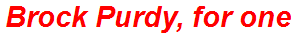 Brock Purdy, for one