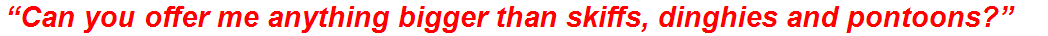 “Can you offer me anything bigger than skiffs, dinghies and pontoons?”