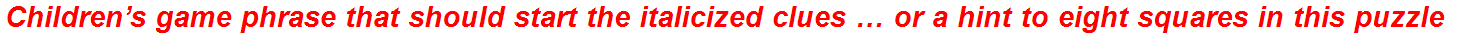 Children’s game phrase that should start the italicized clues … or a hint to eight squares in this puzzle