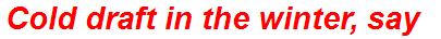 Cold draft in the winter, say