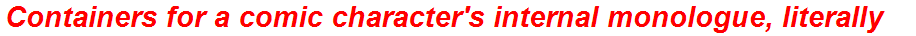 Containers for a comic character's internal monologue, literally