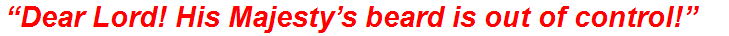 “Dear Lord! His Majesty’s beard is out of control!”