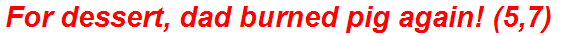 For dessert, dad burned pig again! (5,7)