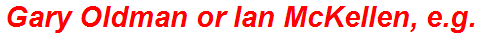 Gary Oldman or Ian McKellen, e.g.