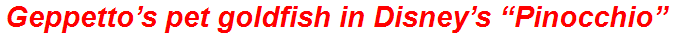 Geppetto’s pet goldfish in Disney’s “Pinocchio”
