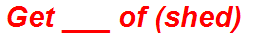 Get ___ of (shed)