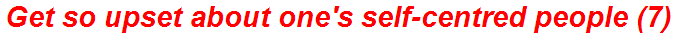 Get so upset about one's self-centred people (7)